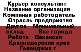 Курьер-консультант › Название организации ­ Компания-работодатель › Отрасль предприятия ­ Другое › Минимальный оклад ­ 1 - Все города Работа » Вакансии   . Краснодарский край,Геленджик г.